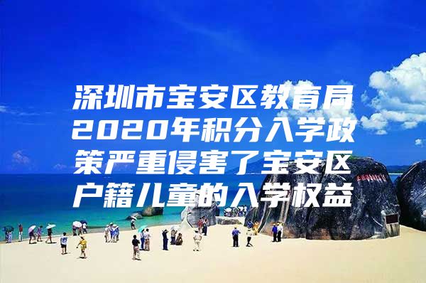 深圳市宝安区教育局2020年积分入学政策严重侵害了宝安区户籍儿童的入学权益
