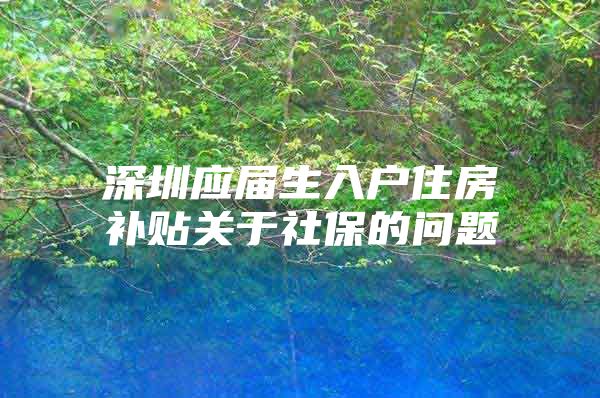 深圳应届生入户住房补贴关于社保的问题