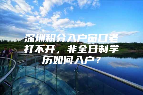 深圳积分入户窗口老打不开，非全日制学历如何入户？