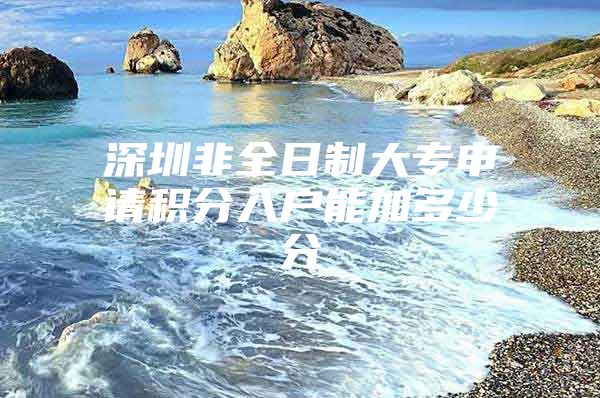 深圳非全日制大专申请积分入户能加多少分