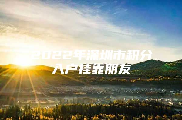 2022年深圳市积分入户挂靠朋友