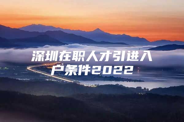 深圳在职人才引进入户条件2022