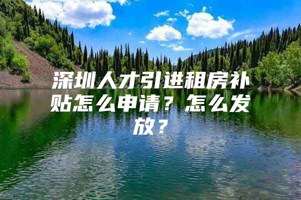 深圳人才引进租房补贴怎么申请？怎么发放？