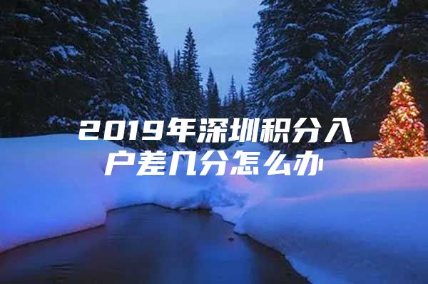 2019年深圳积分入户差几分怎么办