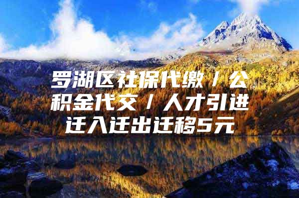 罗湖区社保代缴／公积金代交／人才引进迁入迁出迁移5元