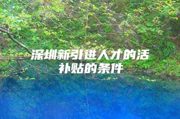 深圳新引进人才的活补贴的条件
