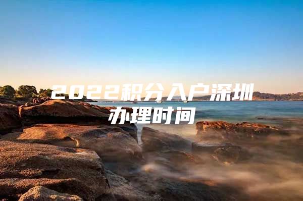 2022积分入户深圳办理时间