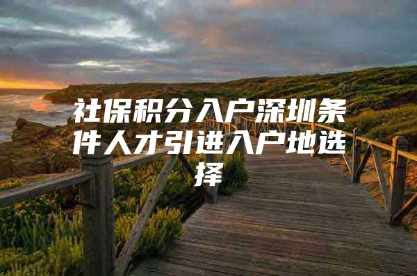 社保积分入户深圳条件人才引进入户地选择