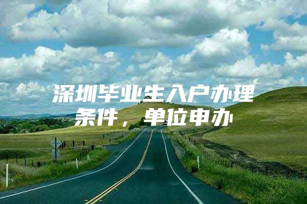 深圳毕业生入户办理条件，单位申办