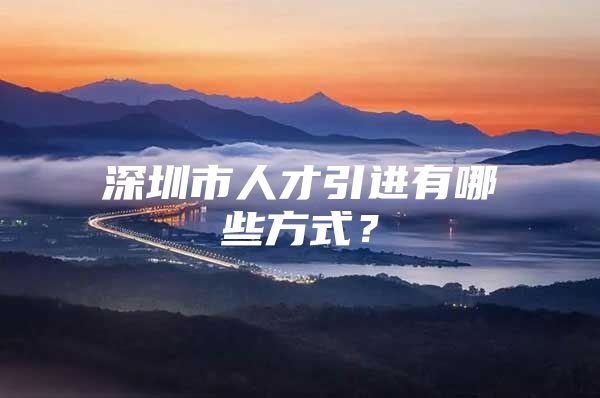 深圳市人才引进有哪些方式？