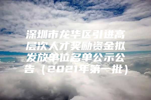 深圳市龙华区引进高层次人才奖励资金拟发放单位名单公示公告（2021年第一批）