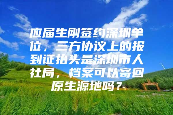 应届生刚签约深圳单位，三方协议上的报到证抬头是深圳市人社局，档案可以寄回原生源地吗？
