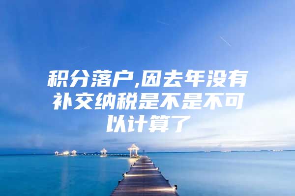 积分落户,因去年没有补交纳税是不是不可以计算了