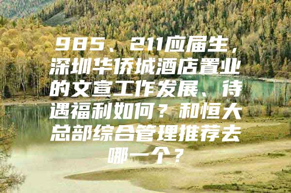 985、211应届生，深圳华侨城酒店置业的文宣工作发展、待遇福利如何？和恒大总部综合管理推荐去哪一个？