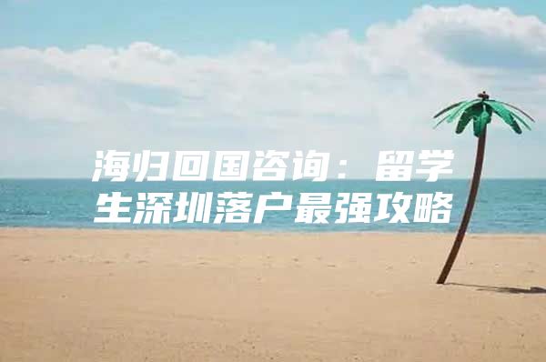 海归回国咨询：留学生深圳落户最强攻略