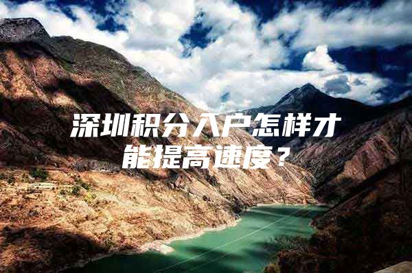 深圳积分入户怎样才能提高速度？