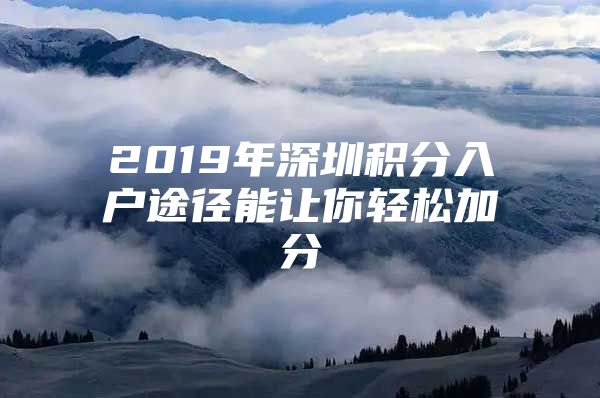 2019年深圳积分入户途径能让你轻松加分