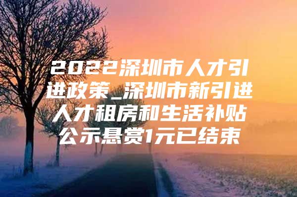 2022深圳市人才引进政策_深圳市新引进人才租房和生活补贴公示悬赏1元已结束