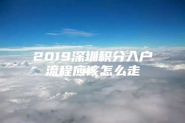 2019深圳积分入户流程应该怎么走