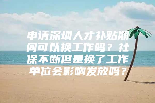 申请深圳人才补贴期间可以换工作吗？社保不断但是换了工作单位会影响发放吗？