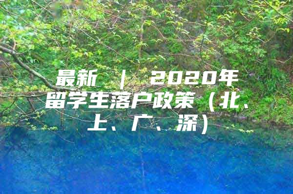 最新 ｜ 2020年留学生落户政策（北、上、广、深）