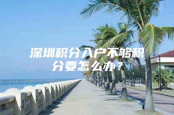 深圳积分入户不够积分要怎么办？