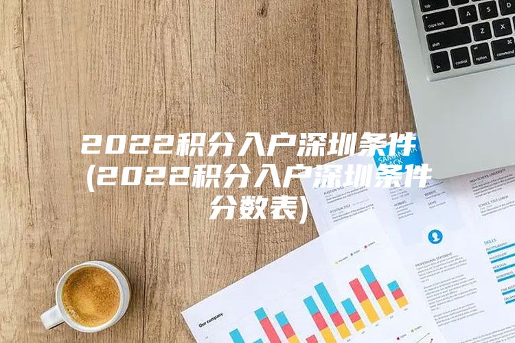 2022积分入户深圳条件 (2022积分入户深圳条件分数表)