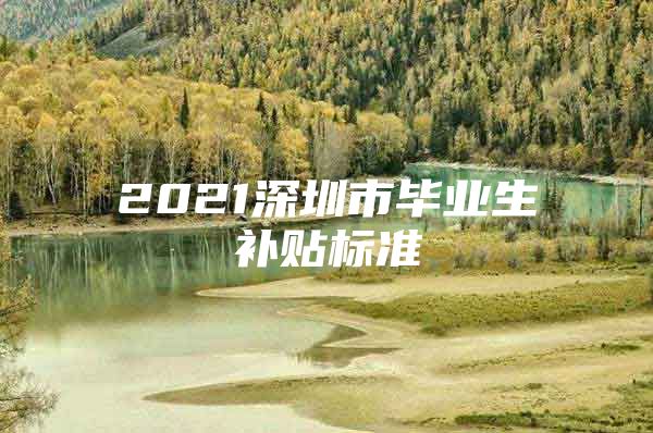 2021深圳市毕业生补贴标准