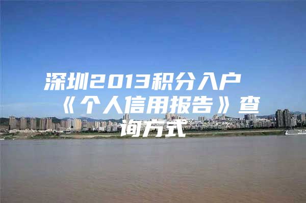 深圳2013积分入户《个人信用报告》查询方式