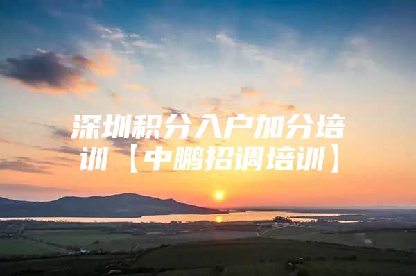 深圳积分入户加分培训【中鹏招调培训】