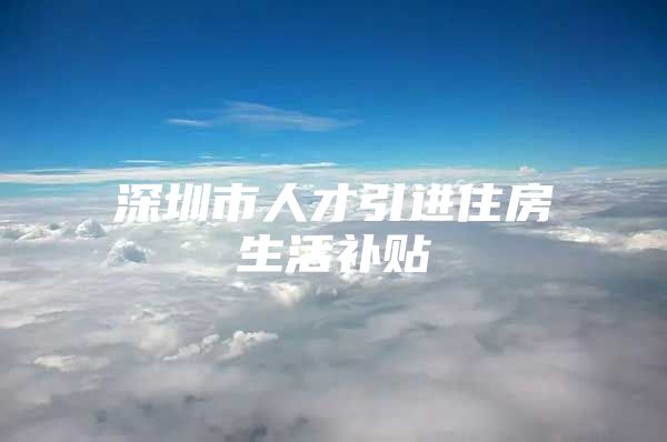 深圳市人才引进住房生活补贴