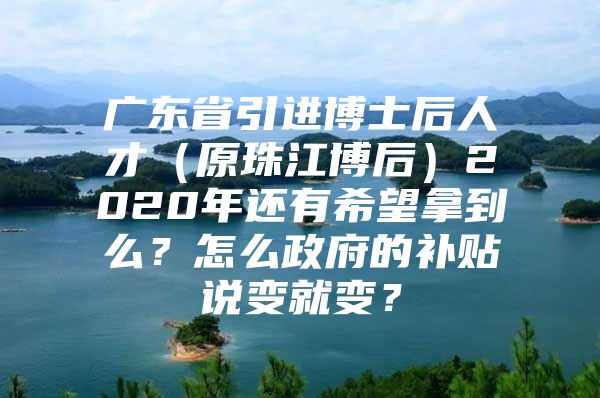 广东省引进博士后人才（原珠江博后）2020年还有希望拿到么？怎么政府的补贴说变就变？
