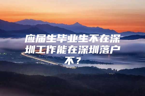 应届生毕业生不在深圳工作能在深圳落户不？