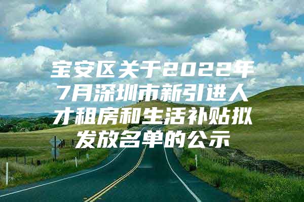 宝安区关于2022年7月深圳市新引进人才租房和生活补贴拟发放名单的公示