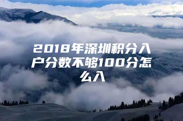 2018年深圳积分入户分数不够100分怎么入