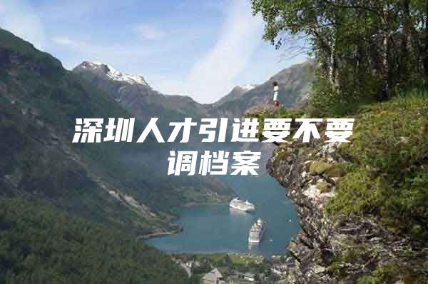 深圳人才引进要不要调档案