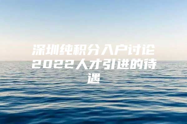 深圳纯积分入户讨论2022人才引进的待遇