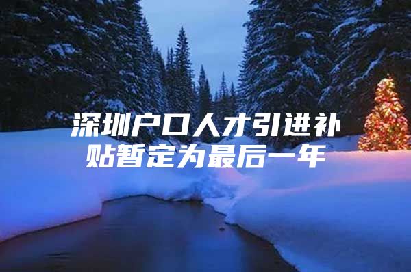 深圳户口人才引进补贴暂定为最后一年