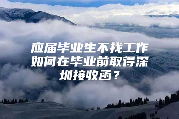 应届毕业生不找工作如何在毕业前取得深圳接收函？