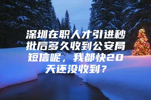 深圳在职人才引进秒批后多久收到公安局短信呢，我都快20天还没收到？