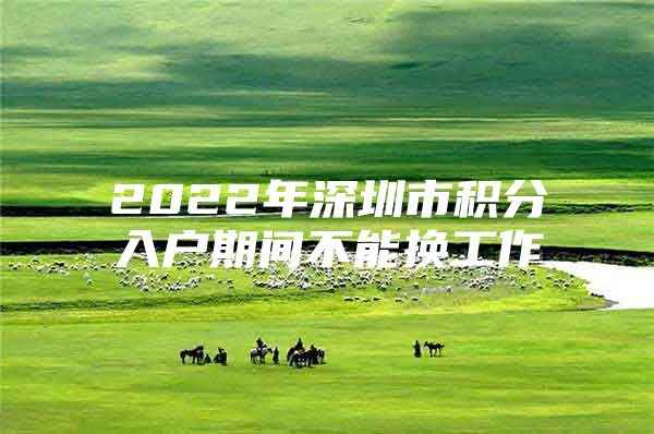 2022年深圳市积分入户期间不能换工作