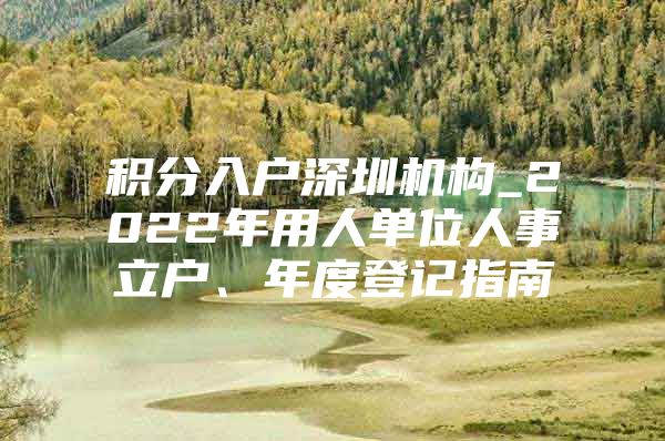 积分入户深圳机构_2022年用人单位人事立户、年度登记指南
