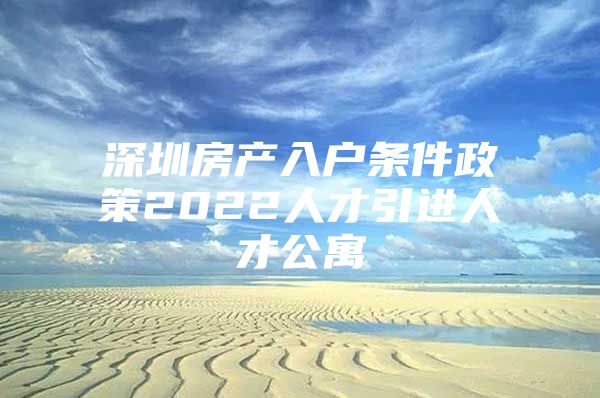 深圳房产入户条件政策2022人才引进人才公寓