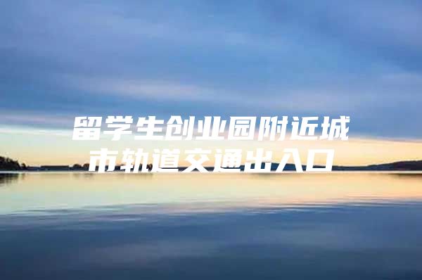 留学生创业园附近城市轨道交通出入口