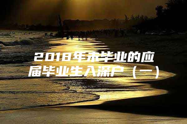 2018年未毕业的应届毕业生入深户（一）