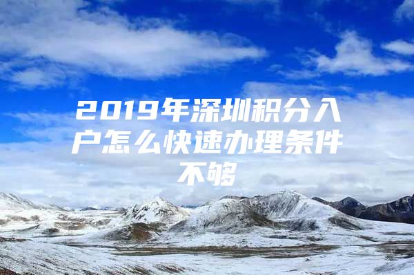 2019年深圳积分入户怎么快速办理条件不够