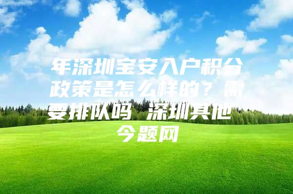 年深圳宝安入户积分政策是怎么样的？需要排队吗 深圳其他 今题网