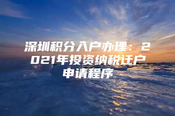 深圳积分入户办理：2021年投资纳税迁户申请程序