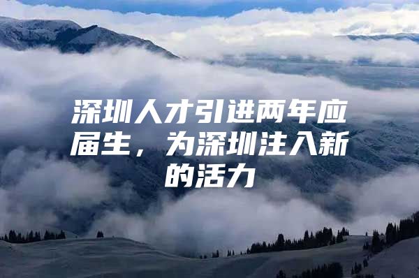 深圳人才引进两年应届生，为深圳注入新的活力