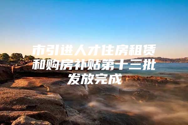 市引进人才住房租赁和购房补贴第十三批发放完成